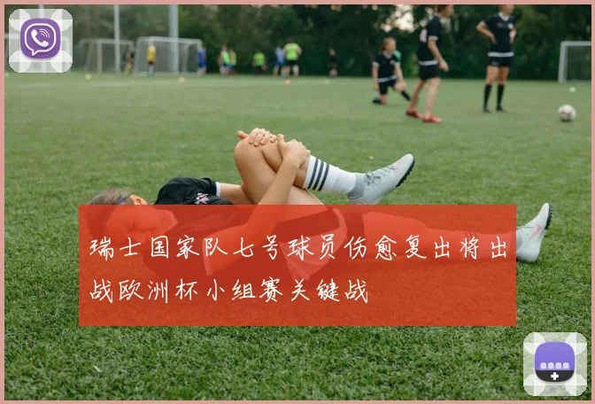 瑞士国家队七号球员伤愈复出将出战欧洲杯小组赛关键战