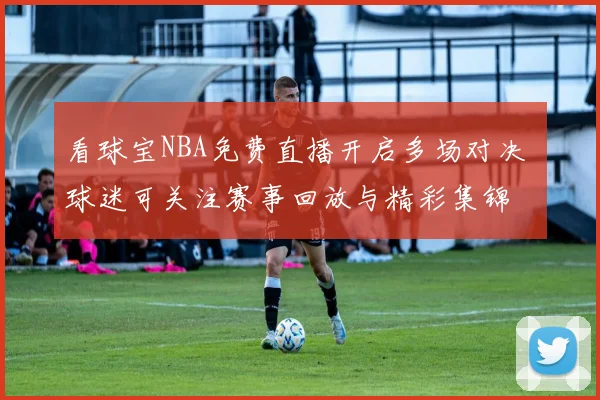 看球宝NBA免费直播开启多场对决 球迷可关注赛事回放与精彩集锦