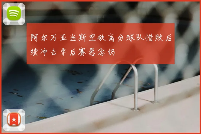 阿尔万亚当斯空砍高分球队惜败后续冲击季后赛悬念仍