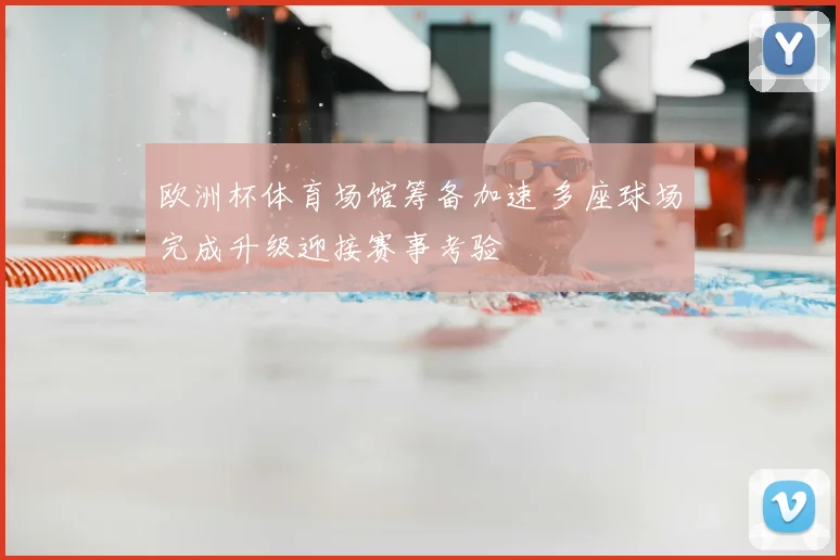 欧洲杯体育场馆筹备加速 多座球场完成升级迎接赛事考验