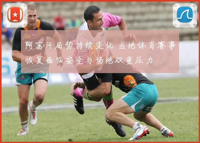 阿富汗局势持续变化 当地体育赛事恢复面临安全与场地双重压力