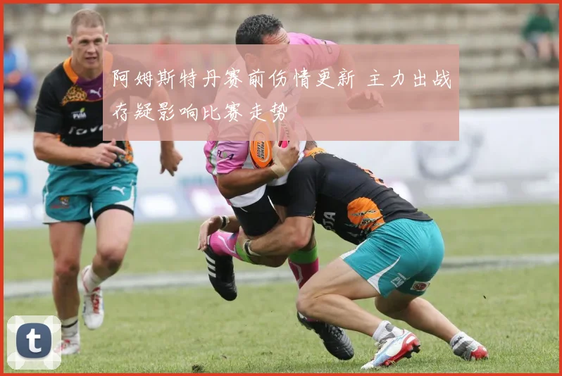 阿姆斯特丹赛前伤情更新 主力出战存疑影响比赛走势