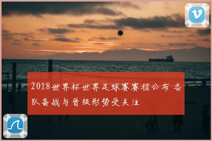 2018世界杯世界足球赛赛程公布 各队备战与晋级形势受关注