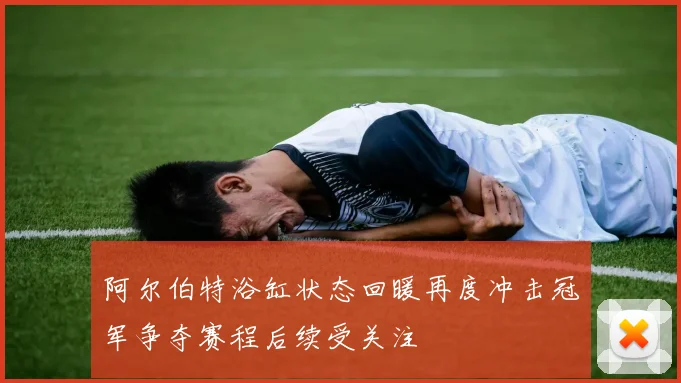 阿尔伯特浴缸状态回暖再度冲击冠军争夺赛程后续受关注