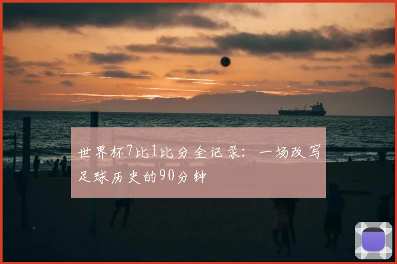 世界杯7比1比分全记录:一场改写足球历史的90分钟