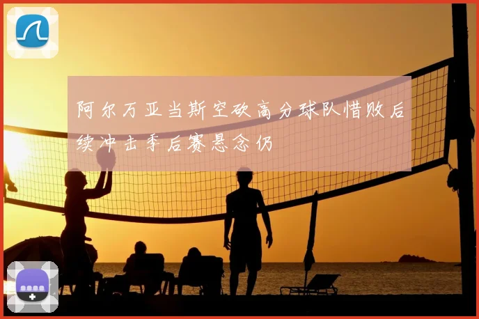 阿尔万亚当斯空砍高分球队惜败后续冲击季后赛悬念仍