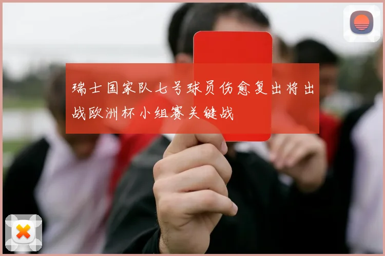 瑞士国家队七号球员伤愈复出将出战欧洲杯小组赛关键战