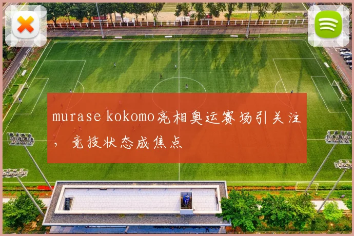 murase kokomo亮相奥运赛场引关注,竞技状态成焦点