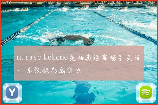 murase kokomo亮相奥运赛场引关注，竞技状态成焦点