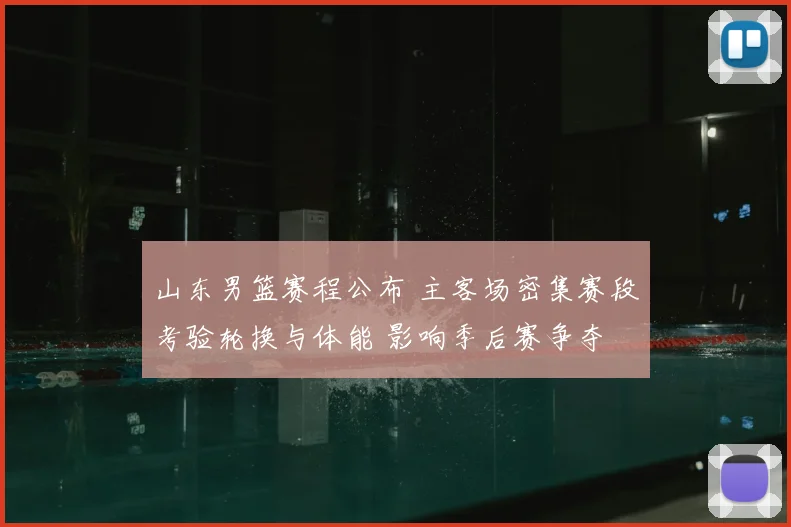 山东男篮赛程公布 主客场密集赛段考验轮换与体能 影响季后赛争夺