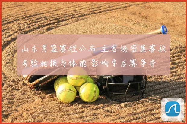 山东男篮赛程公布 主客场密集赛段考验轮换与体能 影响季后赛争夺