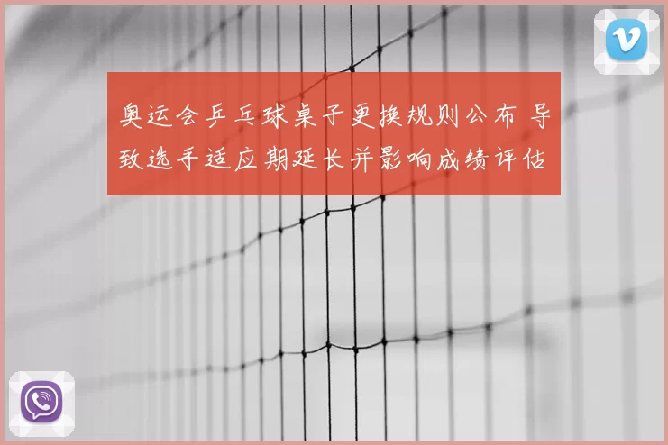 奥运会乒乓球桌子更换规则公布 导致选手适应期延长并影响成绩评估