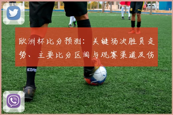 欧洲杯比分预测:关键场次胜负走势、主要比分区间与观赛渠道及伤停影响提示