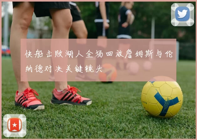 快船击败湖人全场回放詹姆斯与伦纳德对决关键镜头