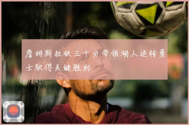 詹姆斯狂砍三十分带领湖人逆转勇士取得关键胜利