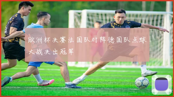 欧洲杯决赛法国队对阵德国队点球大战决出冠军