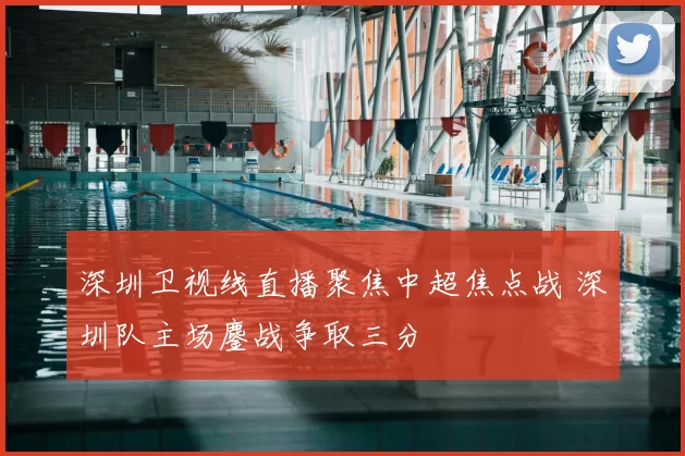 深圳卫视线直播聚焦中超焦点战 深圳队主场鏖战争取三分