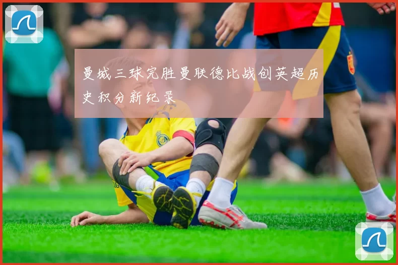 曼城三球完胜曼联德比战创英超历史积分新纪录