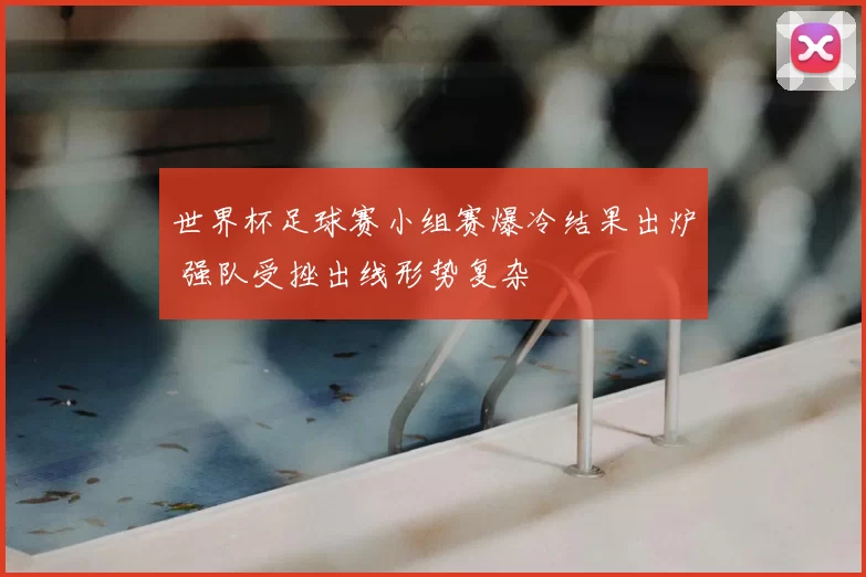 世界杯足球赛小组赛爆冷结果出炉 强队受挫出线形势复杂