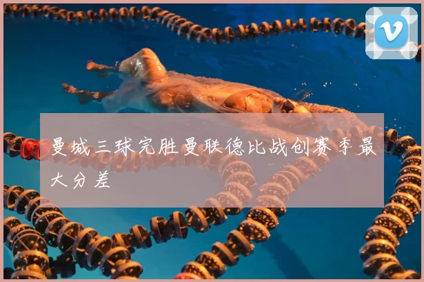 曼城三球完胜曼联德比战创赛季最大分差