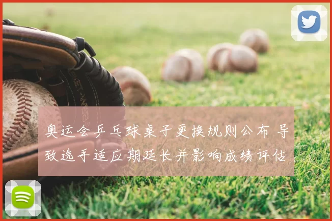 奥运会乒乓球桌子更换规则公布 导致选手适应期延长并影响成绩评估