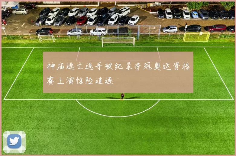 神庙逃亡选手破纪录夺冠奥运资格赛上演惊险追逐