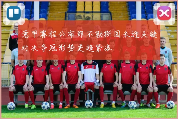 意甲赛程公布那不勒斯国米迎关键对决争冠形势更趋紧凑