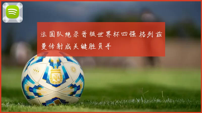 法国队绝杀晋级世界杯四强 格列兹曼传射成关键胜负手