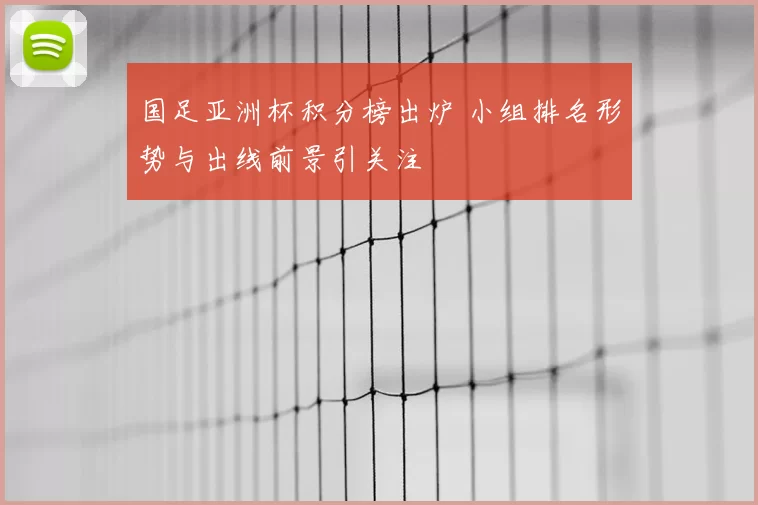 国足亚洲杯积分榜出炉 小组排名形势与出线前景引关注