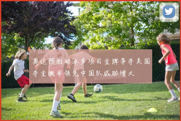 奥运预测游泳多项目金牌争夺美国夺金概率领先中国队威胁增大