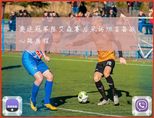 奥运冠军陈艾森赛后采访坦言备战心路历程