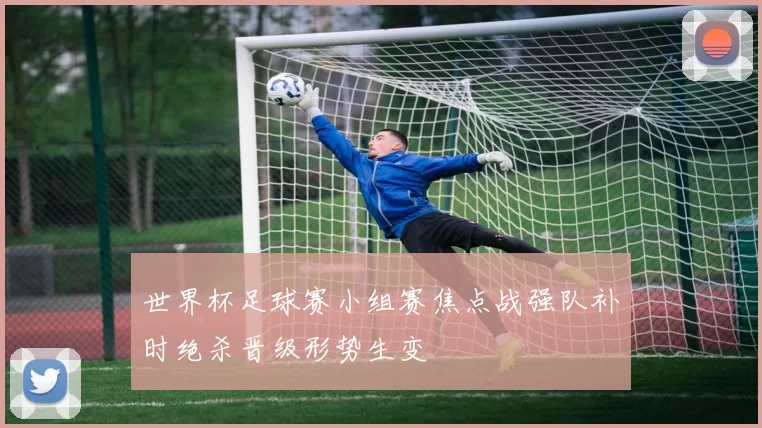 世界杯足球赛小组赛焦点战强队补时绝杀晋级形势生变