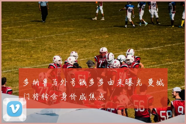 多纳鲁马外号钱多多由来曝光 曼城门将转会身价成焦点