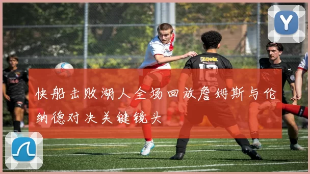 快船击败湖人全场回放詹姆斯与伦纳德对决关键镜头