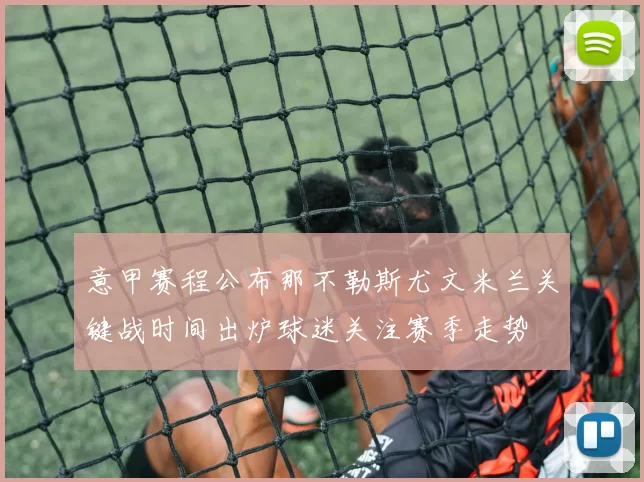 意甲赛程公布那不勒斯尤文米兰关键战时间出炉球迷关注赛季走势