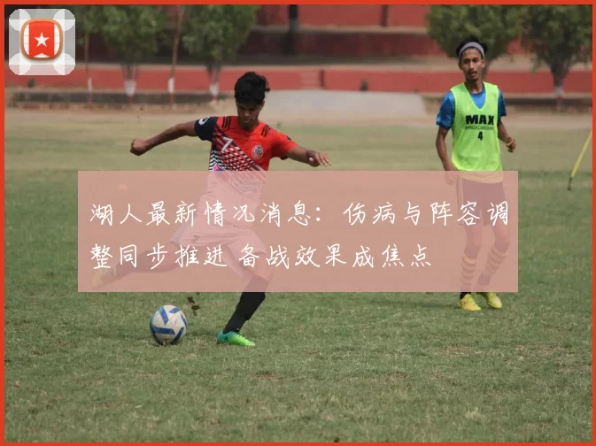 湖人最新情况消息:伤病与阵容调整同步推进 备战效果成焦点