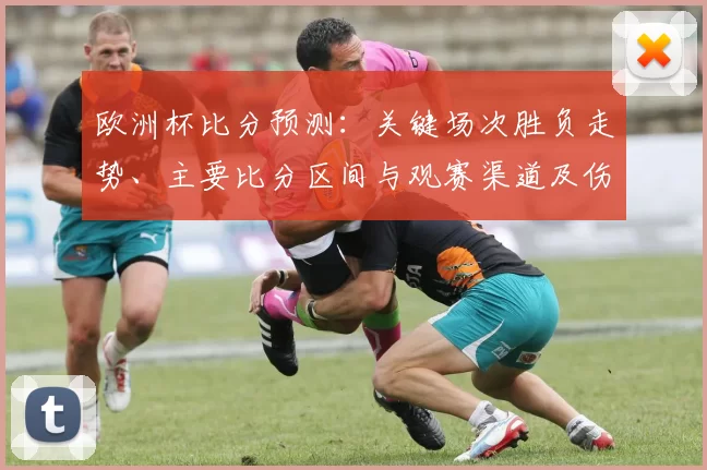 欧洲杯比分预测:关键场次胜负走势、主要比分区间与观赛渠道及伤停影响提示