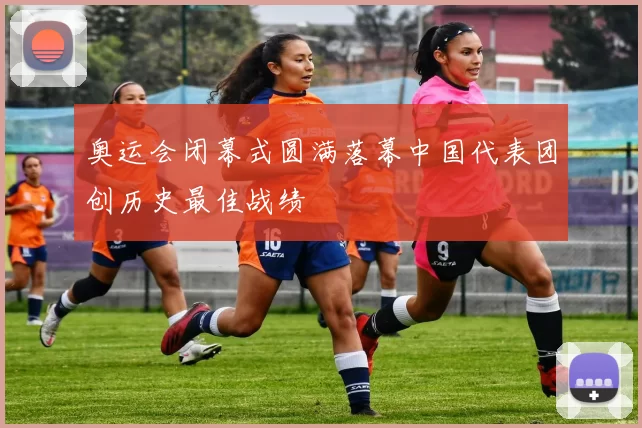 奥运会闭幕式圆满落幕中国代表团创历史最佳战绩