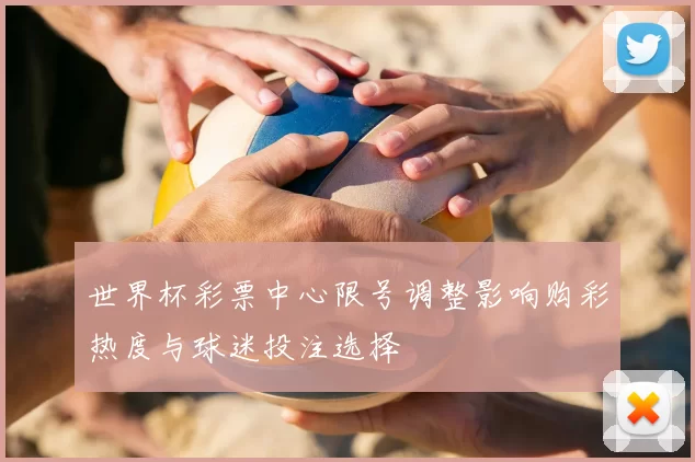 世界杯彩票中心限号调整影响购彩热度与球迷投注选择