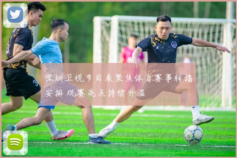 深圳卫视节目表聚焦体育赛事转播安排 观赛亮点持续升温