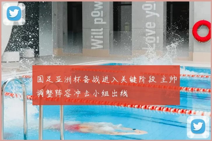 国足亚洲杯备战进入关键阶段 主帅调整阵容冲击小组出线