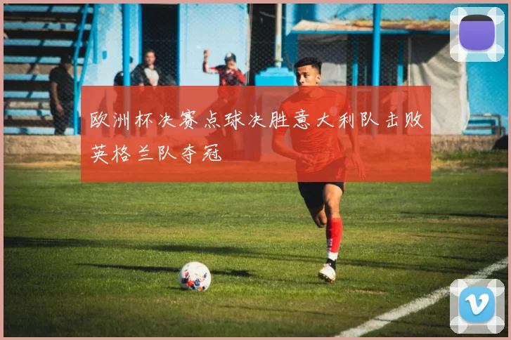 欧洲杯决赛点球决胜意大利队击败英格兰队夺冠