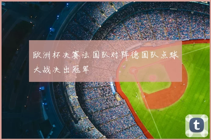 欧洲杯决赛法国队对阵德国队点球大战决出冠军