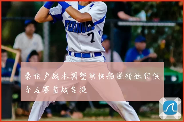 泰伦卢战术调整助快船逆转独行侠季后赛首战告捷