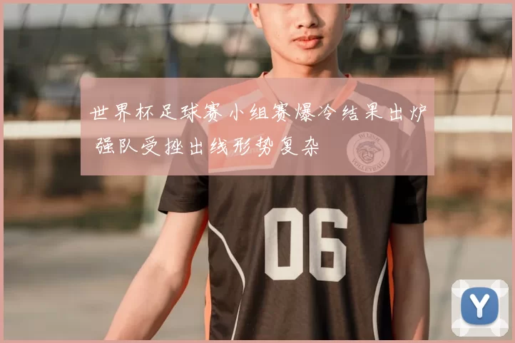 世界杯足球赛小组赛爆冷结果出炉 强队受挫出线形势复杂