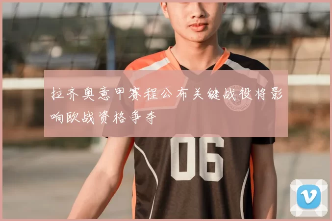 拉齐奥意甲赛程公布关键战役将影响欧战资格争夺