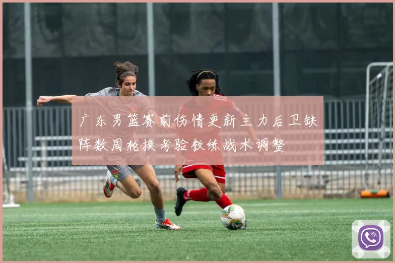 广东男篮赛前伤情更新主力后卫缺阵数周轮换考验教练战术调整