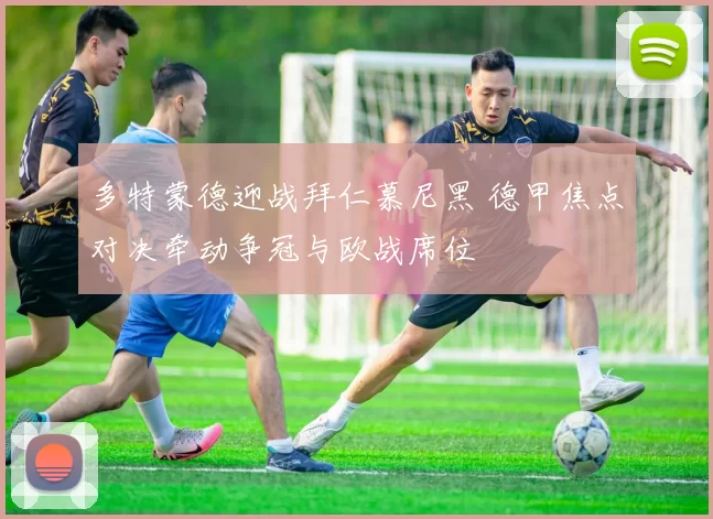 多特蒙德迎战拜仁慕尼黑 德甲焦点对决牵动争冠与欧战席位