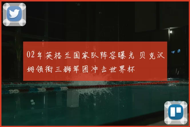 02年英格兰国家队阵容曝光 贝克汉姆领衔三狮军团冲击世界杯