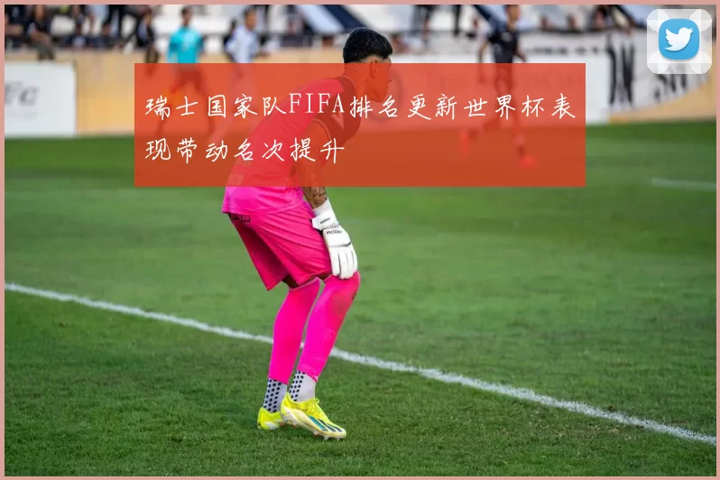 瑞士国家队FIFA排名更新世界杯表现带动名次提升